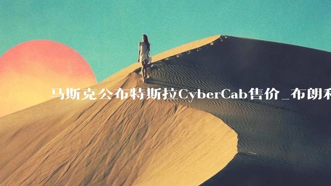 马斯克公布特斯拉CyberCab售价_布朗利_福克斯_价格